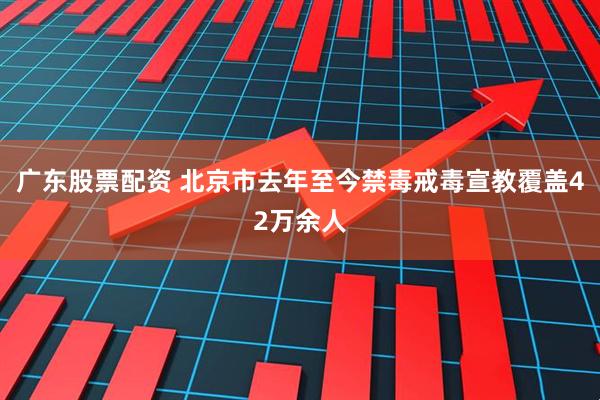 广东股票配资 北京市去年至今禁毒戒毒宣教覆盖42万余人
