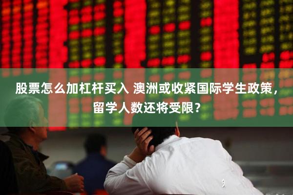 股票怎么加杠杆买入 澳洲或收紧国际学生政策,留学人数还将受限?