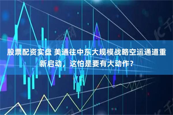 股票配资实盘 美通往中东大规模战略空运通道重新启动，这怕是要有大动作？