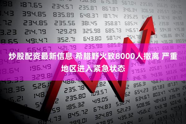 炒股配资最新信息 希腊野火致8000人撤离 严重地区进入紧急状态