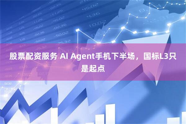 股票配资服务 AI Agent手机下半场，国标L3只是起点