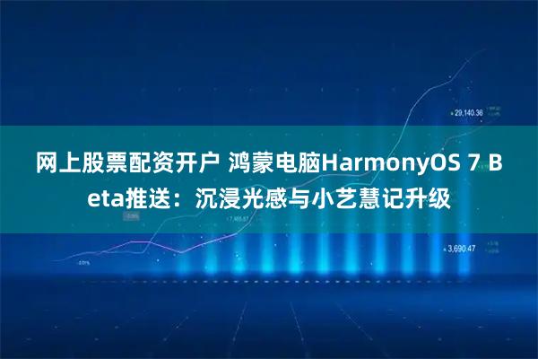 网上股票配资开户 鸿蒙电脑HarmonyOS 7 Beta推送：沉浸光感与小艺慧记升级