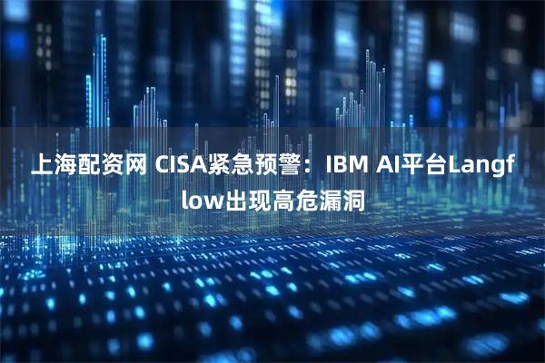 上海配资网 CISA紧急预警：IBM AI平台Langflow出现高危漏洞