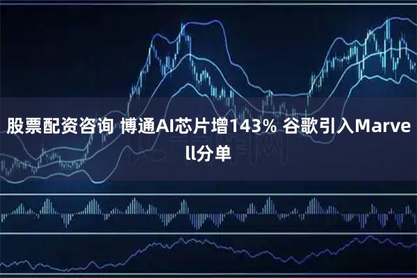 股票配资咨询 博通AI芯片增143% 谷歌引入Marvell分单