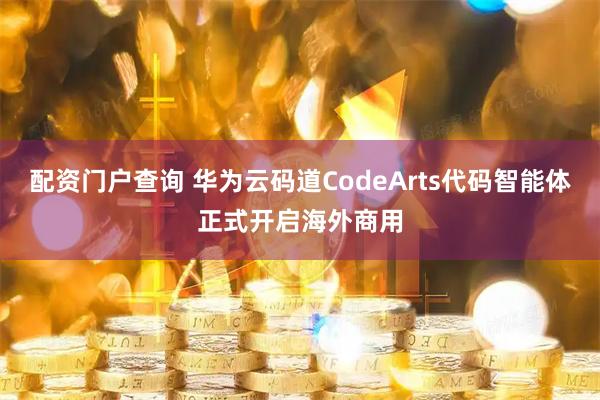配资门户查询 华为云码道CodeArts代码智能体正式开启海外商用