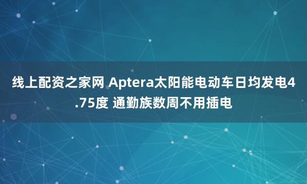 线上配资之家网 Aptera太阳能电动车日均发电4.75度 通勤族数周不用插电