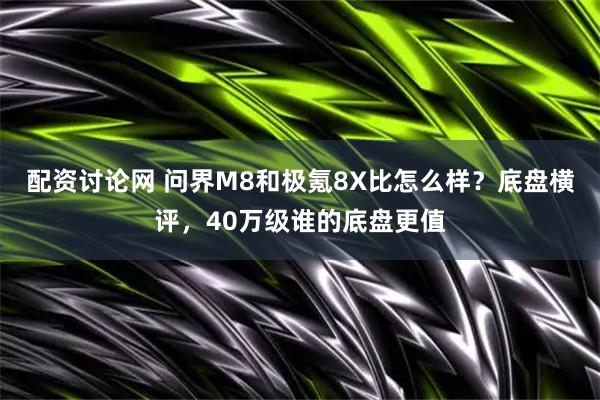 配资讨论网 问界M8和极氪8X比怎么样？底盘横评，40万级谁的底盘更值