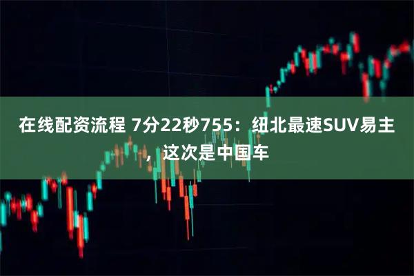 在线配资流程 7分22秒755：纽北最速SUV易主，这次是中国车