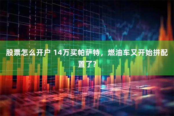 股票怎么开户 14万买帕萨特,燃油车又开始拼配置了?