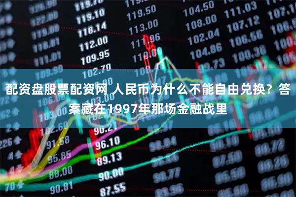 配资盘股票配资网 人民币为什么不能自由兑换？答案藏在1997年那场金融战里