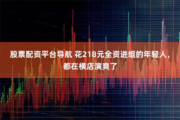 股票配资平台导航 花218元全资进组的年轻人，都在横店演爽了